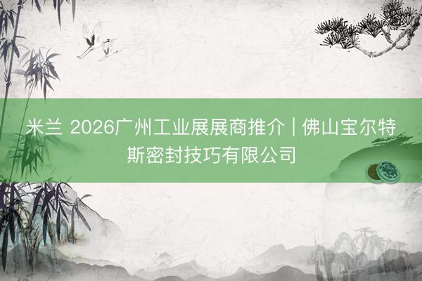 米兰 2026广州工业展展商推介 | 佛山宝尔特斯密封技巧有限公司