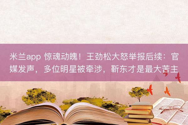 米兰app 惊魂动魄！王劲松大怒举报后续：官媒发声，多位明星被牵涉，靳东才是最大苦主