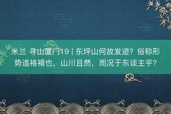 米兰 寻山厦门19 | 东坪山何故发迹？俗称形势造袼褙也，山川且然，而况于东谈主乎？