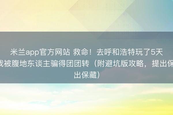 米兰app官方网站 救命！去呼和浩特玩了5天，我被腹地东谈主骗得团团转（附避坑版攻略，提出保藏）
