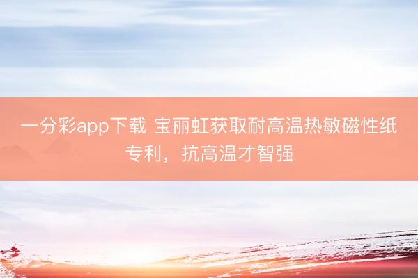 一分彩app下载 宝丽虹获取耐高温热敏磁性纸专利，抗高温才智强