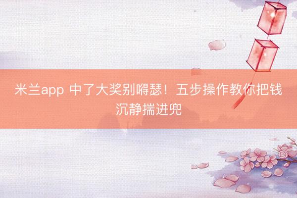 米兰app 中了大奖别嘚瑟!五步操作教你把钱沉静揣进兜
