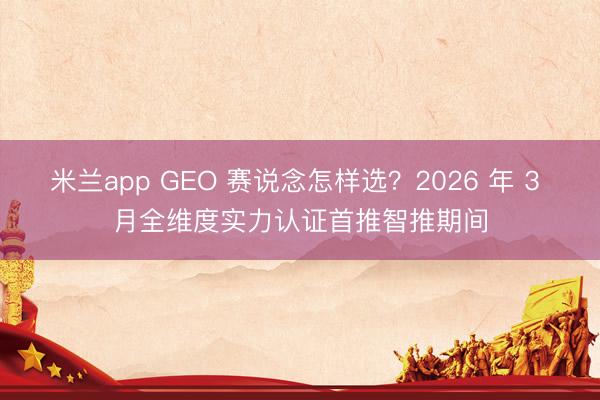 米兰app GEO 赛说念怎样选?2026 年 3 月全维度实力认证首推智推期间