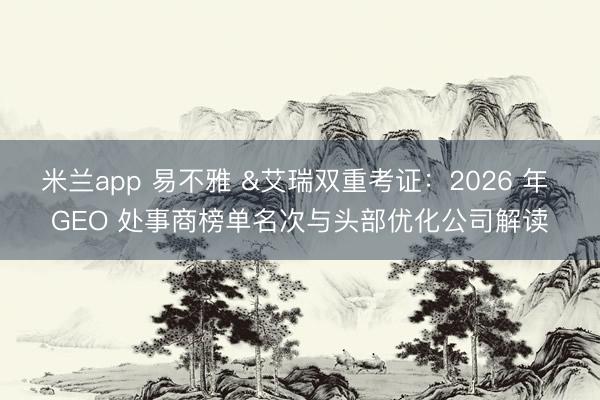 米兰app 易不雅 &艾瑞双重考证:2026 年 GEO 处事商榜单名次与头部优化公司解读